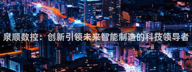 天辰娱乐老板:泉顺数控:创新引领未来智能制造的科技领导者