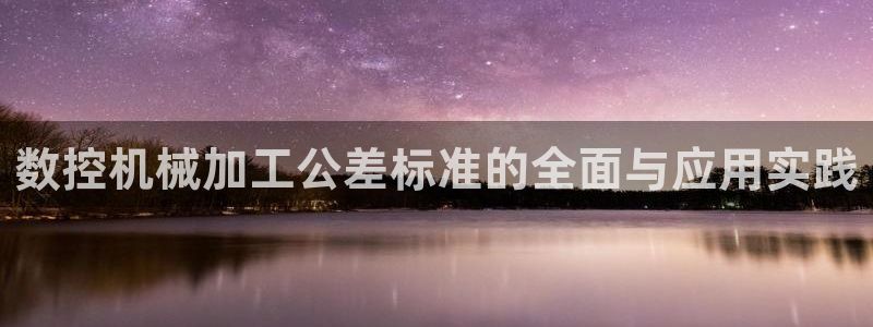 天辰娱乐39596:数控机械加工公差标准的全面与应用实践