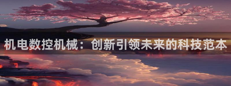 天辰娱乐登录网址:机电数控机械:创新引领未来的科技范本