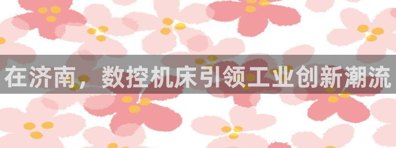 天辰娱乐平台:在济南,数控机床引领工业创新潮流