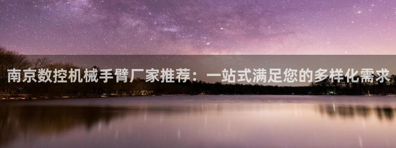 天辰娱乐 天辰平台:南京数控机械手臂厂家推荐:一站式满足您的多样化需求