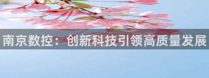 天辰娱乐官:南京数控:创新科技引领高质量发展