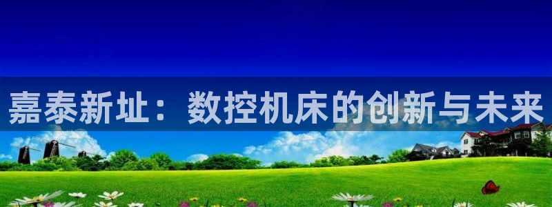 天辰娱乐指定:嘉泰新址:数控机床的创新与未来