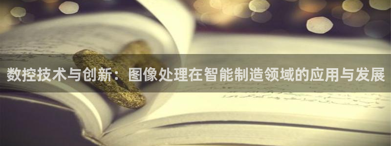 天辰娱乐娱乐:数控技术与创新:图像处理在智能制造领域的应用与发展