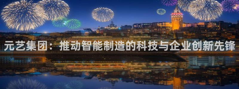 腾讯天辰娱乐:元艺集团:推动智能制造的科技与企业创新先锋