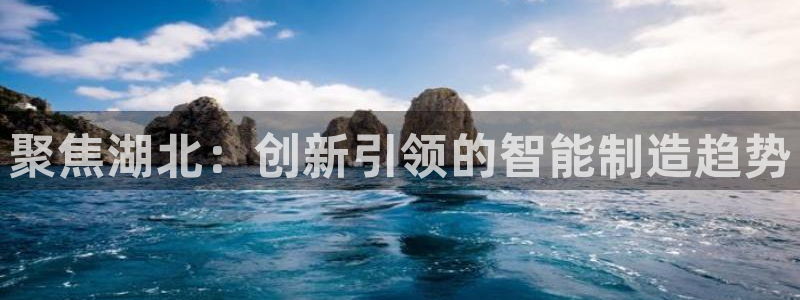 天辰线上娱乐:聚焦湖北:创新引领的智能制造趋势