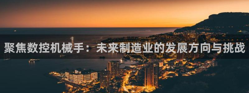 天辰娱乐挂机:聚焦数控机械手:未来制造业的发展方向与挑战