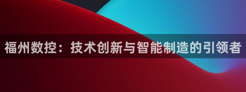 天辰娱乐在哪:福州数控:技术创新与智能制造的引领者